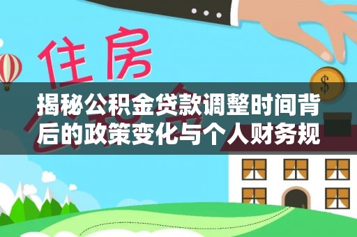万荣揭秘公积金贷款调整时间背后的政策变化与个人财务规划
