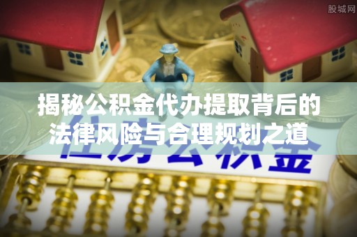 万荣揭秘公积金代办提取背后的法律风险与合理规划之道