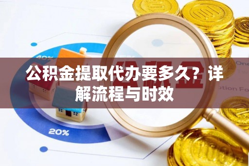 万荣公积金提取代办要多久？详解流程与时效