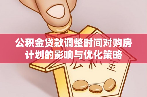 万荣公积金贷款调整时间对购房计划的影响与优化策略