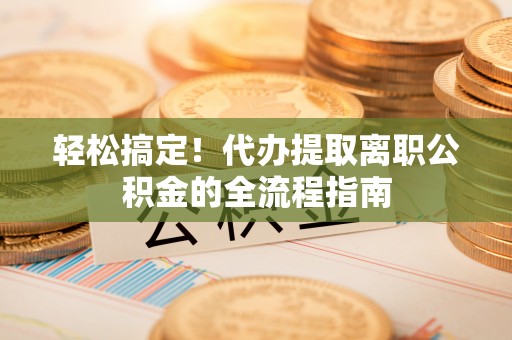 万荣轻松搞定！代办提取离职公积金的全流程指南