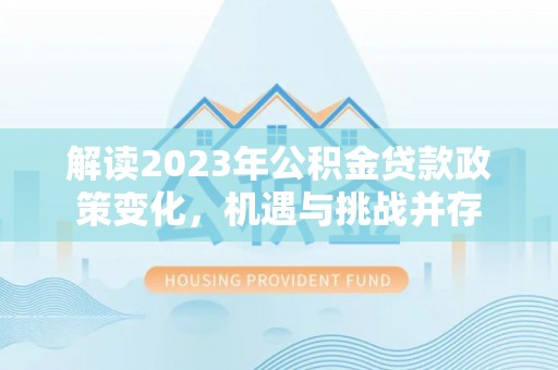 万荣解读2023年公积金贷款政策变化，机遇与挑战并存