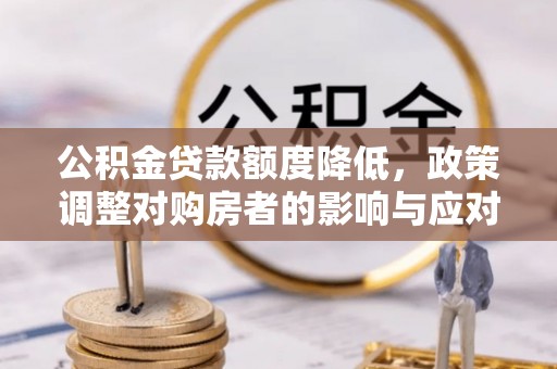 万荣公积金贷款额度降低，政策调整对购房者的影响与应对策略