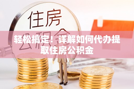 万荣轻松搞定！详解如何代办提取住房公积金