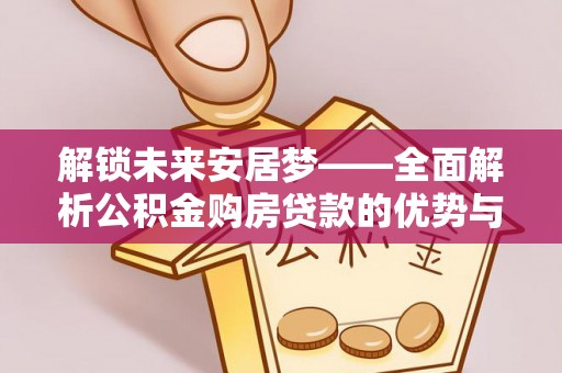 万荣解锁未来安居梦——全面解析公积金购房贷款的优势与策略
