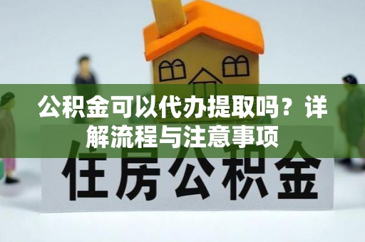 万荣公积金可以代办提取吗？详解流程与注意事项