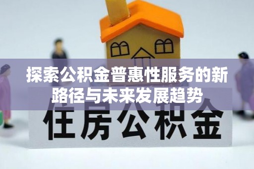 万荣探索公积金普惠性服务的新路径与未来发展趋势