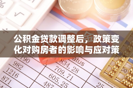万荣公积金贷款调整后，政策变化对购房者的影响与应对策略