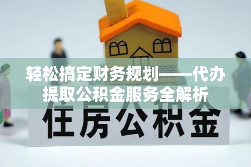 万荣轻松搞定财务规划——代办提取公积金服务全解析
