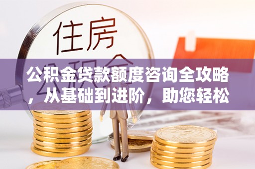 万荣公积金贷款额度咨询全攻略，从基础到进阶，助您轻松掌握关键要点
