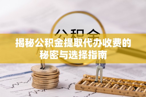 万荣揭秘公积金提取代办收费的秘密与选择指南