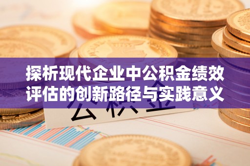 万荣探析现代企业中公积金绩效评估的创新路径与实践意义