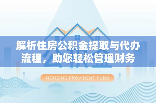 万荣解析住房公积金提取与代办流程，助您轻松管理财务