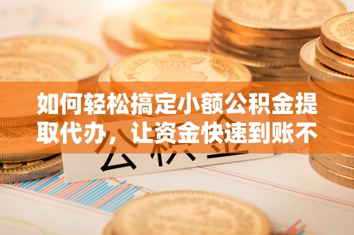 万荣如何轻松搞定小额公积金提取代办，让资金快速到账不是梦