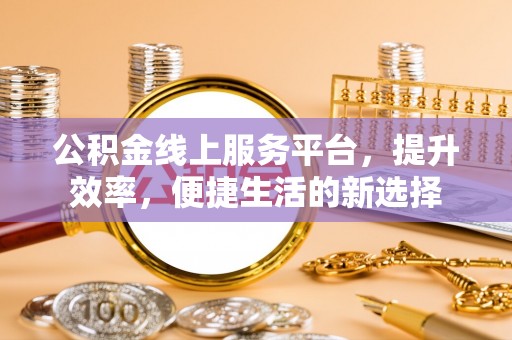 万荣公积金线上服务平台，提升效率，便捷生活的新选择