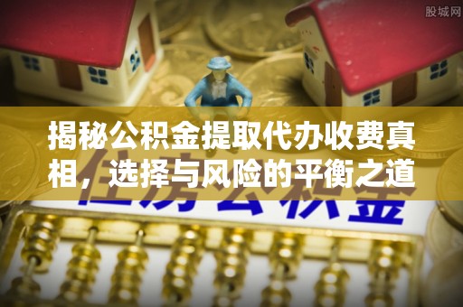 万荣揭秘公积金提取代办收费真相，选择与风险的平衡之道