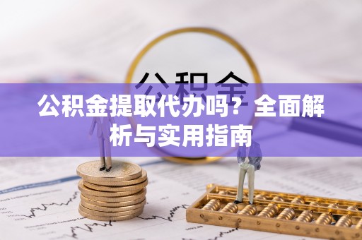 万荣公积金提取代办吗？全面解析与实用指南