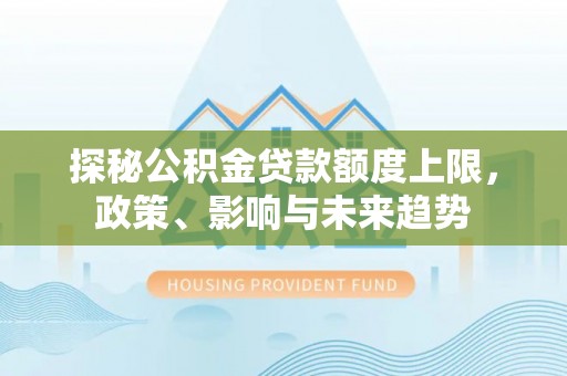 万荣探秘公积金贷款额度上限，政策、影响与未来趋势
