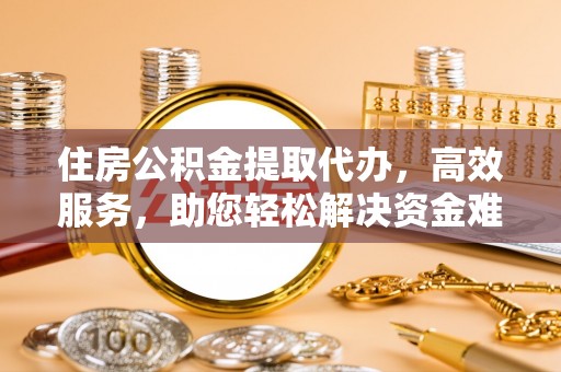 万荣住房公积金提取代办，高效服务，助您轻松解决资金难题