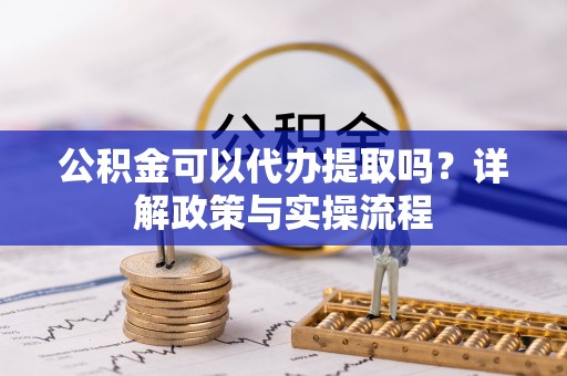 万荣公积金可以代办提取吗？详解政策与实操流程