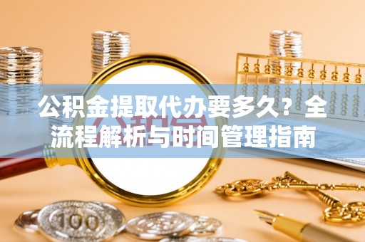 万荣公积金提取代办要多久？全流程解析与时间管理指南