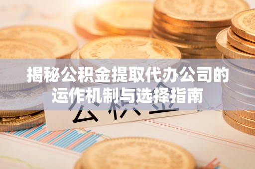 万荣揭秘公积金提取代办公司的运作机制与选择指南