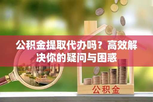 万荣公积金提取代办吗？高效解决你的疑问与困惑