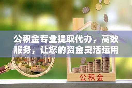 万荣公积金专业提取代办，高效服务，让您的资金灵活运用