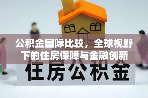 万荣公积金国际比较，全球视野下的住房保障与金融创新