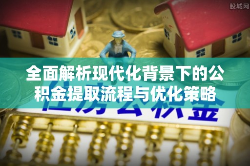 万荣全面解析现代化背景下的公积金提取流程与优化策略