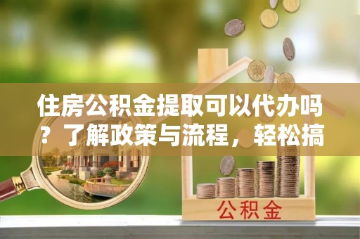 万荣住房公积金提取可以代办吗？了解政策与流程，轻松搞定公积金提取