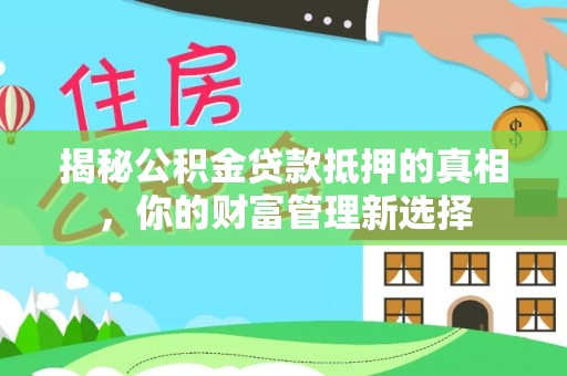 万荣揭秘公积金贷款抵押的真相，你的财富管理新选择