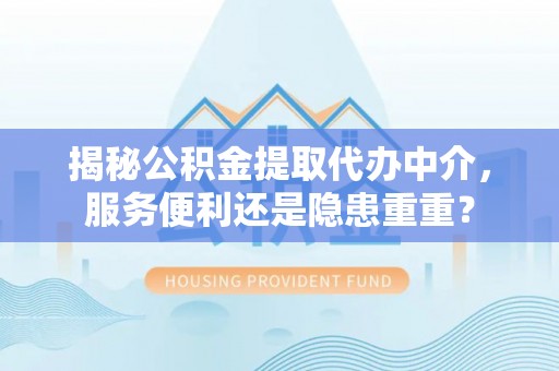 万荣揭秘公积金提取代办中介，服务便利还是隐患重重？