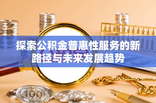 万荣探索公积金普惠性服务的新路径与未来发展趋势