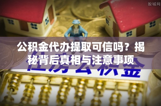 万荣公积金代办提取可信吗？揭秘背后真相与注意事项