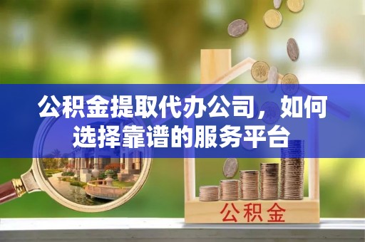 万荣公积金提取代办公司，如何选择靠谱的服务平台