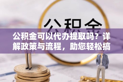 万荣公积金可以代办提取吗？详解政策与流程，助您轻松搞定！