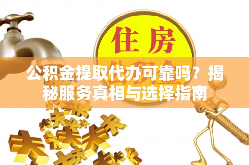 万荣公积金提取代办可靠吗？揭秘服务真相与选择指南
