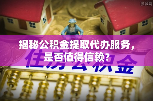 万荣揭秘公积金提取代办服务，是否值得信赖？
