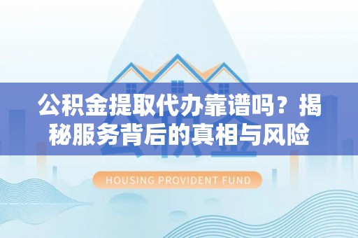 万荣公积金提取代办靠谱吗？揭秘服务背后的真相与风险