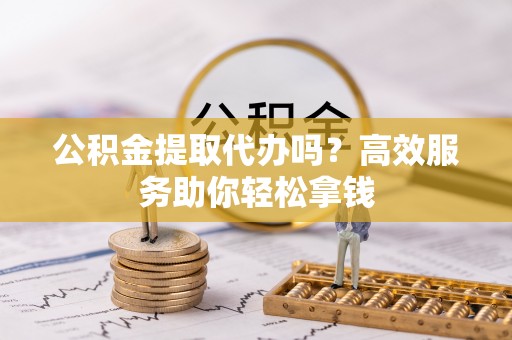 万荣公积金提取代办吗？高效服务助你轻松拿钱