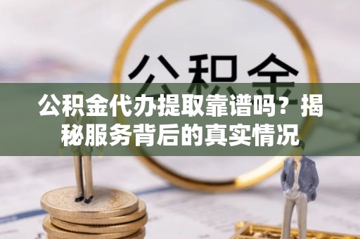 万荣公积金代办提取靠谱吗？揭秘服务背后的真实情况