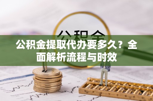 万荣公积金提取代办要多久？全面解析流程与时效