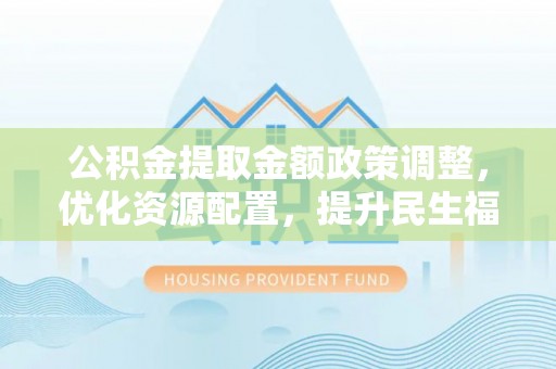 万荣公积金提取金额政策调整，优化资源配置，提升民生福祉