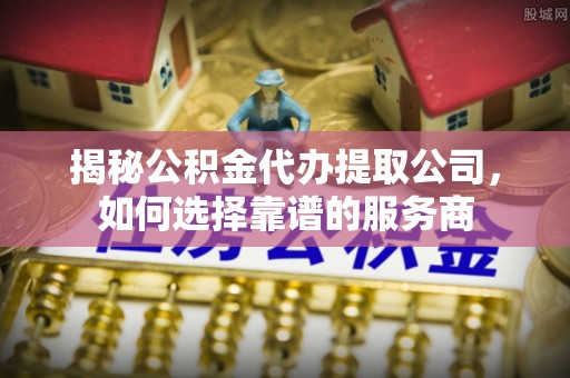 万荣揭秘公积金代办提取公司，如何选择靠谱的服务商