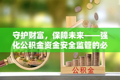 万荣守护财富，保障未来——强化公积金资金安全监管的必要性