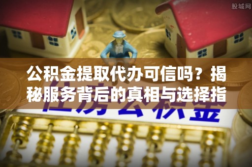 万荣公积金提取代办可信吗？揭秘服务背后的真相与选择指南