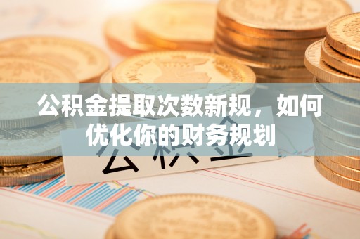 万荣公积金提取次数新规，如何优化你的财务规划