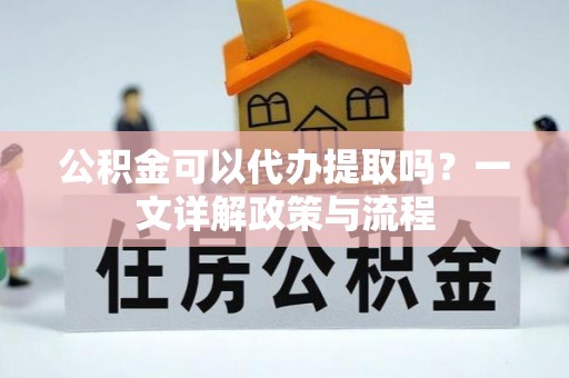 万荣公积金可以代办提取吗？一文详解政策与流程