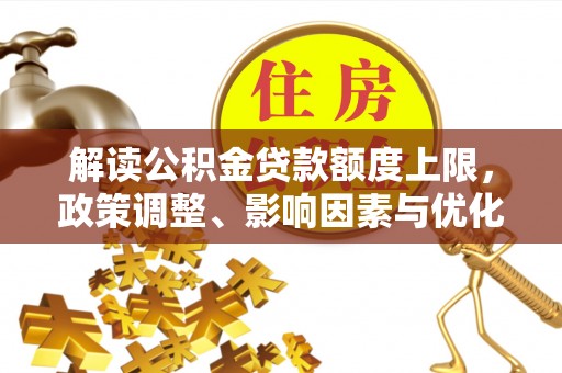 万荣解读公积金贷款额度上限，政策调整、影响因素与优化策略